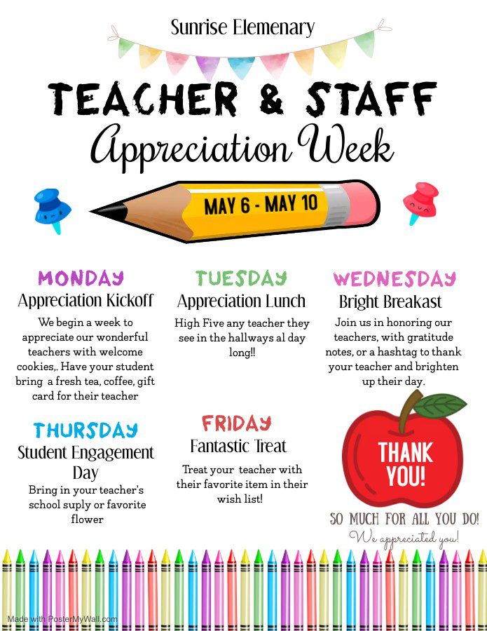 Sunrise Elementary Teacher and Staff Appreciation Week: May 6 -May 10. Monday Appreciation Kickoff:We begin a week to appreciate our wonderful teachers with welcome cookies. Have your student bring a fresh tea, coffee, gift card for their teacher. Tuesday Appreciation Lunch: High Five and teacher they see in the hallways all day long! Wednesday Bright Breakfast: Join us in honoring our teachers with gratitude notes or a hashtag to thank your teacher and brighten up their day. Thursday Student Engagement Day: Bring in your teacher's school supply or favorite flower. Friday Fantastic Treat: Treat your teacher with their favorite item in their wish list! Thank you so much for all you do! We apprecaite you!