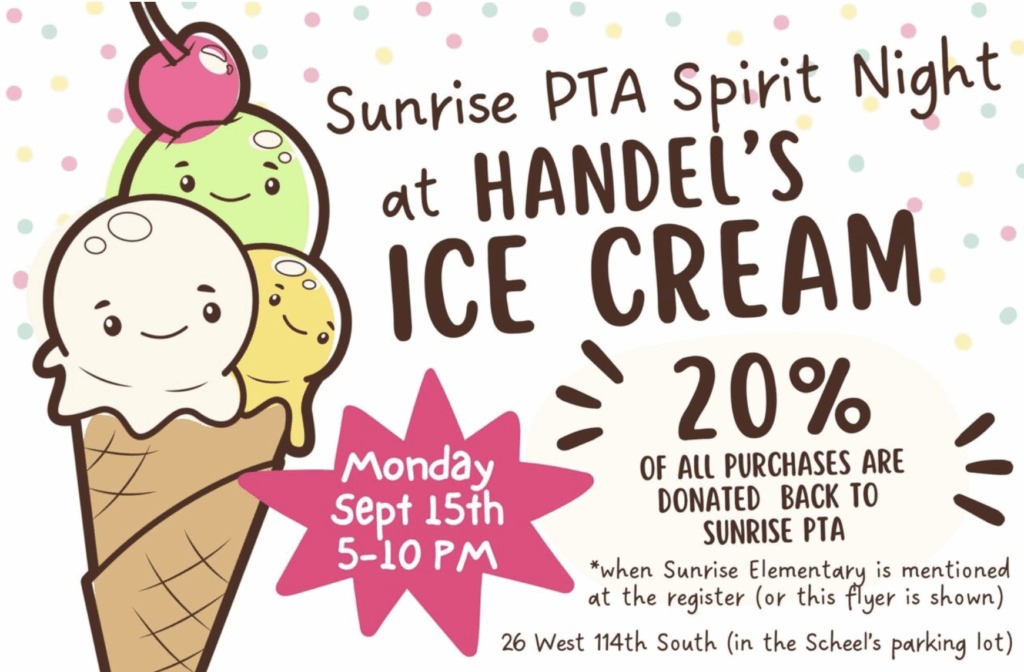 Sunrise PTA Sprit Night at Handel's Ice Cream 20% of all purchases are donated back to Sunrise PTA when Sunrise Elementary is mentioned at the register on Monday, September 15th from 5-10 pm at the 26 West 114th South location.